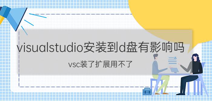 visualstudio安装到d盘有影响吗 vsc装了扩展用不了？